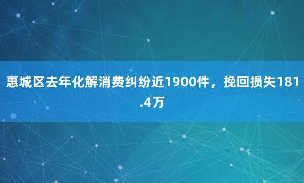 惠城区去年化解消费纠纷近1900件,挽回损失181.4万