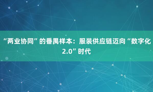 “两业协同”的番禺样本：服装供应链迈向“数字化2.0”时代