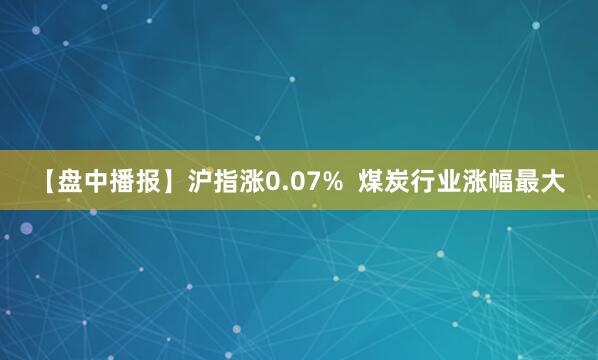 【盘中播报】沪指涨0.07%  煤炭行业涨幅最大