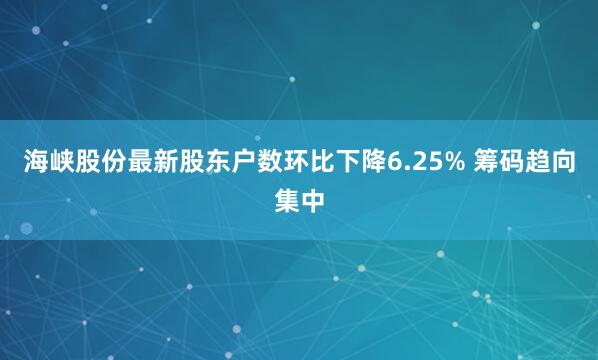 海峡股份最新股东户数环比下降6.25% 筹码趋向集中