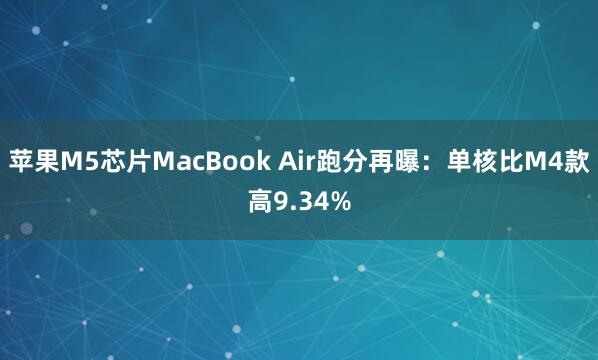 苹果M5芯片MacBook Air跑分再曝：单核比M4款高9.34%
