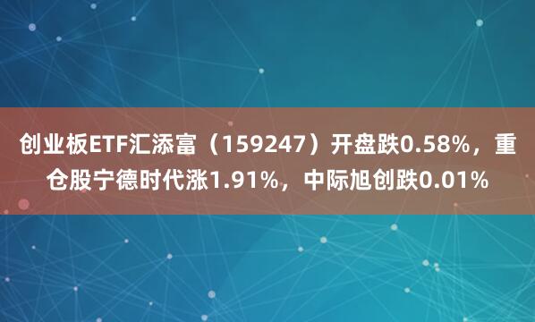创业板ETF汇添富(159247)开盘跌0.58%,重仓股宁德时代涨1.91%,中际旭创跌0.01%
