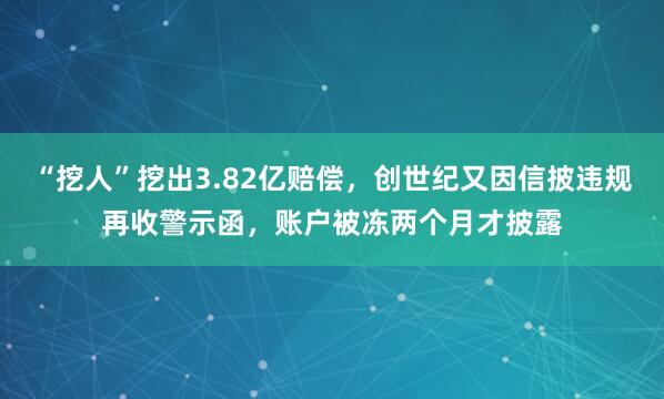 “挖人”挖出3.82亿赔偿，创世纪又因信披违规再收警示函，账户被冻两个月才披露
