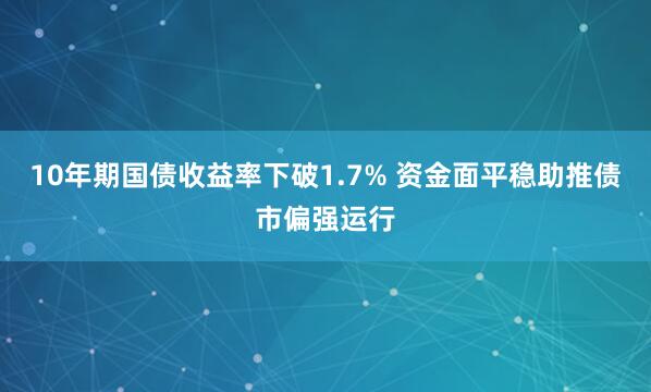10年期国债收益率下破1.7% 资金面平稳助推债市偏强运行
