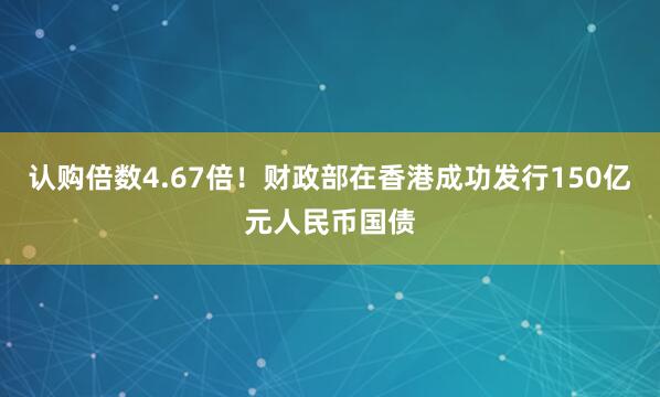 认购倍数4.67倍！财政部在香港成功发行150亿元人民币国债