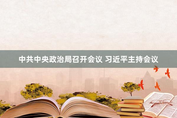 中共中央政治局召开会议 习近平主持会议