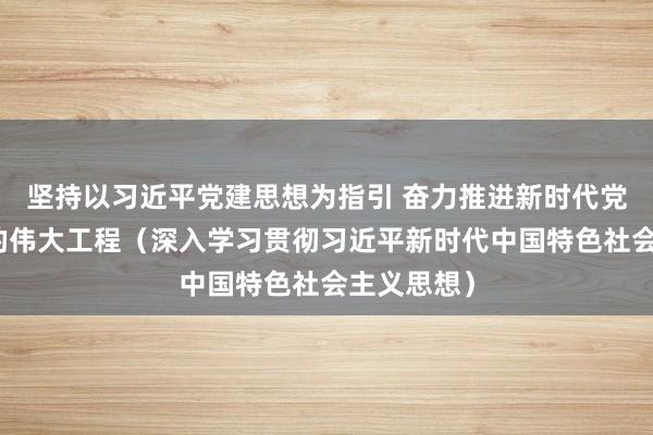 坚持以习近平党建思想为指引 奋力推进新时代党的建设新的伟大工程（深入学习贯彻习近平新时代中国特色社会主义思想）