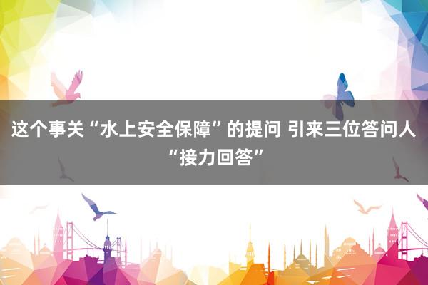 这个事关“水上安全保障”的提问 引来三位答问人“接力回答”