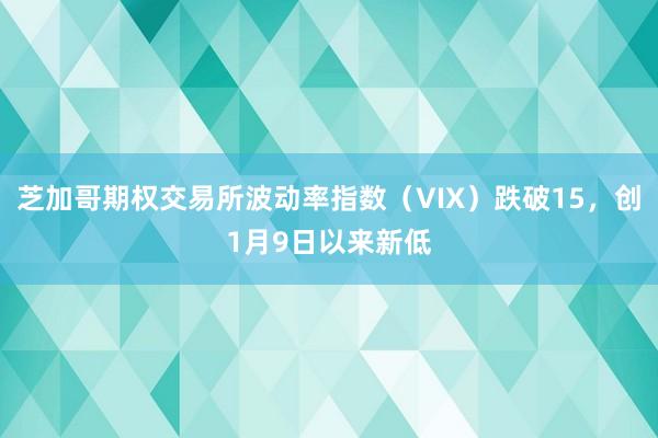 芝加哥期权交易所波动率指数（VIX）跌破15，创1月9日以来新低
