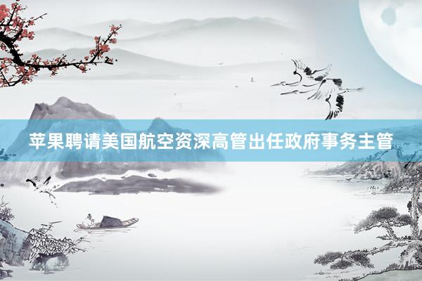 苹果聘请美国航空资深高管出任政府事务主管