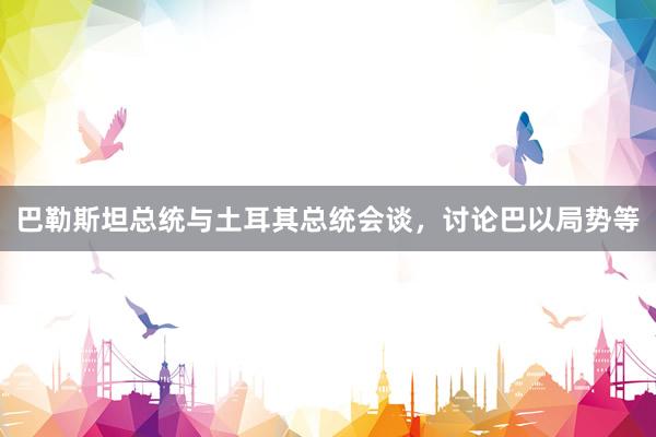 巴勒斯坦总统与土耳其总统会谈，讨论巴以局势等