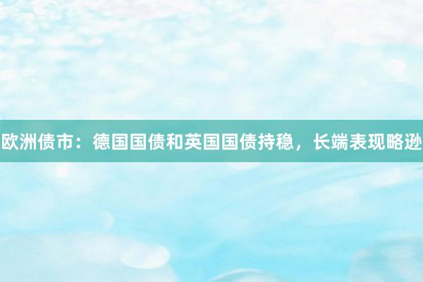欧洲债市：德国国债和英国国债持稳，长端表现略逊