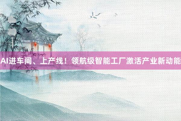 AI进车间、上产线！领航级智能工厂激活产业新动能