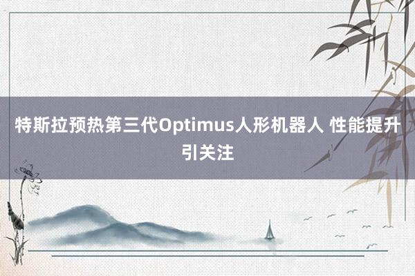 特斯拉预热第三代Optimus人形机器人 性能提升引关注