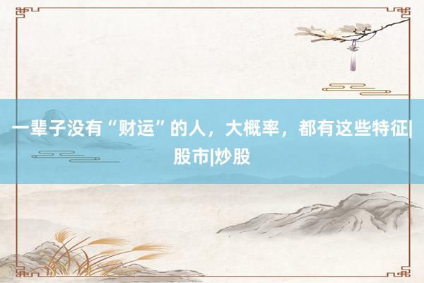 一辈子没有“财运”的人，大概率，都有这些特征|股市|炒股