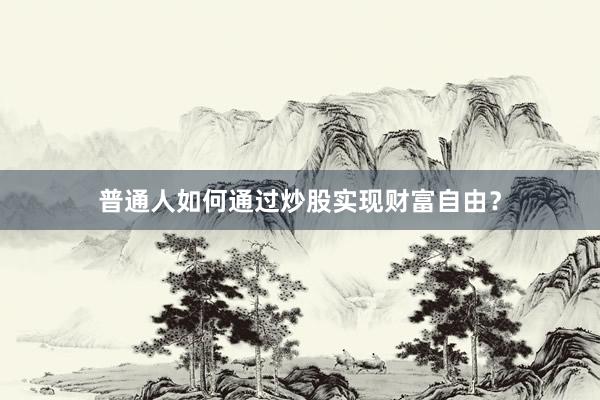普通人如何通过炒股实现财富自由？