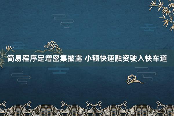 简易程序定增密集披露 小额快速融资驶入快车道