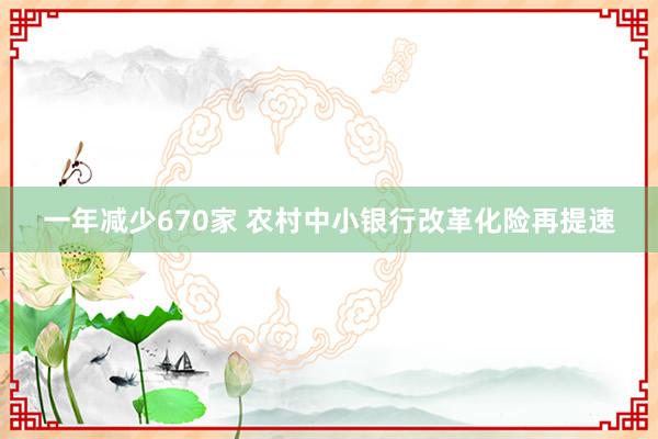 一年减少670家 农村中小银行改革化险再提速