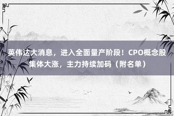 英伟达大消息，进入全面量产阶段！CPO概念股集体大涨，主力持续加码（附名单）