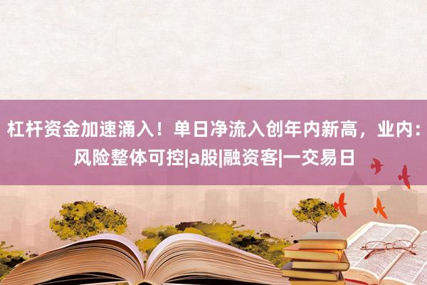 杠杆资金加速涌入！单日净流入创年内新高，业内：风险整体可控|a股|融资客|一交易日