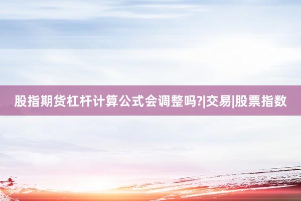 股指期货杠杆计算公式会调整吗?|交易|股票指数