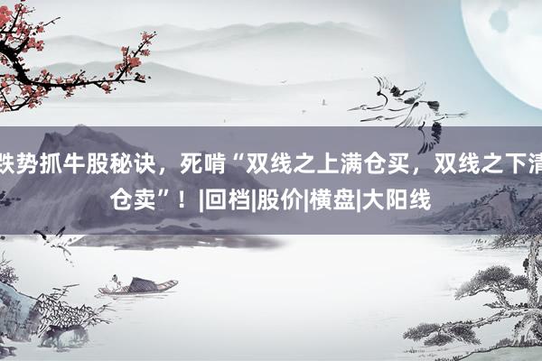 跌势抓牛股秘诀，死啃“双线之上满仓买，双线之下清仓卖”！|回档|股价|横盘|大阳线