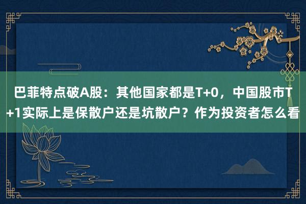 巴菲特点破A股：其他国家都是T+0，中国股市T+1实际上是保散户还是坑散户？作为投资者怎么看