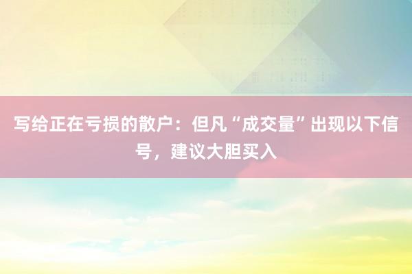 写给正在亏损的散户：但凡“成交量”出现以下信号，建议大胆买入