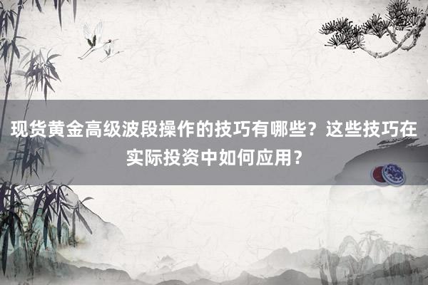 现货黄金高级波段操作的技巧有哪些?这些技巧在实际投资中如何应用?