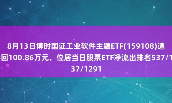 8月13日博时国证工业软件主题ETF(159108)遭净赎回100.86万元，位居当日股票ETF净流出排名537/1291