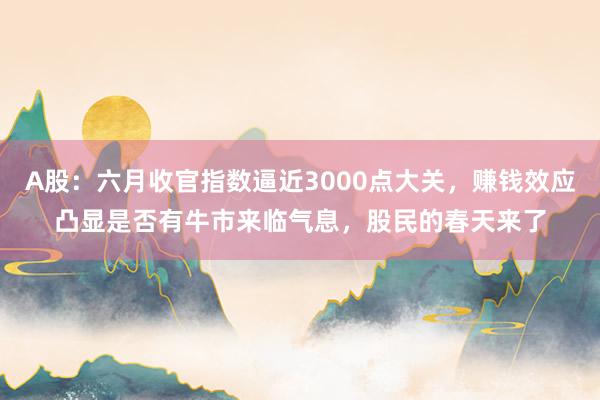 A股：六月收官指数逼近3000点大关，赚钱效应凸显是否有牛市来临气息，股民的春天来了