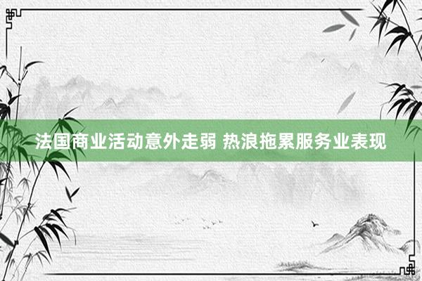 法国商业活动意外走弱 热浪拖累服务业表现
