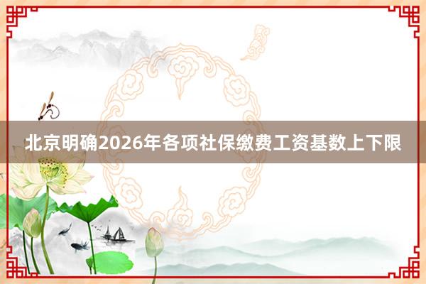 北京明确2026年各项社保缴费工资基数上下限