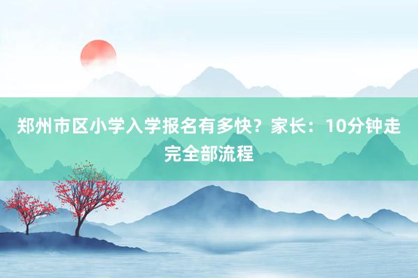 郑州市区小学入学报名有多快？家长：10分钟走完全部流程