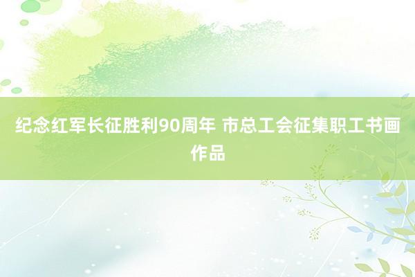 纪念红军长征胜利90周年 市总工会征集职工书画作品