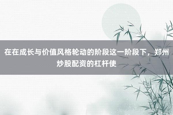 在在成长与价值风格轮动的阶段这一阶段下，郑州炒股配资的杠杆使