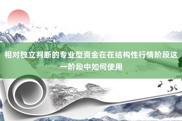 相对独立判断的专业型资金在在结构性行情阶段这一阶段中如何使用