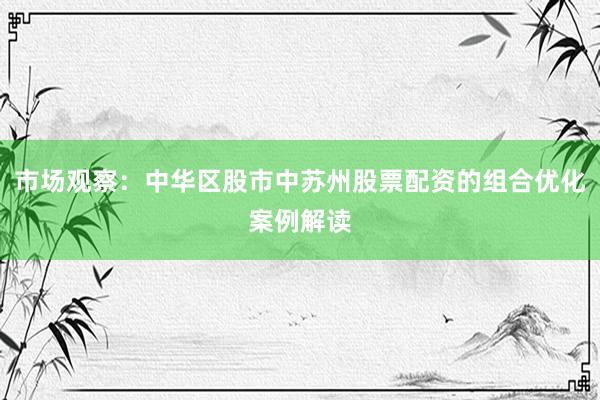 市场观察：中华区股市中苏州股票配资的组合优化案例解读