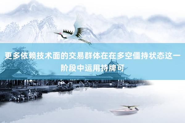 更多依赖技术面的交易群体在在多空僵持状态这一阶段中运用持牌可