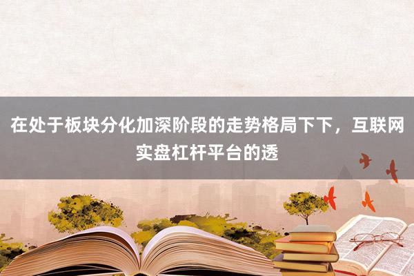 在处于板块分化加深阶段的走势格局下下，互联网实盘杠杆平台的透