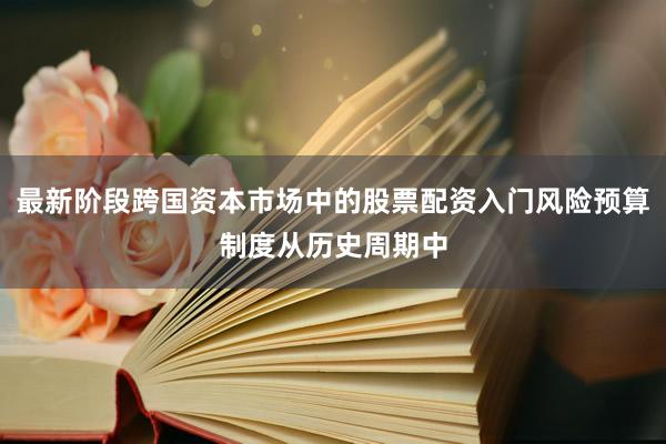 最新阶段跨国资本市场中的股票配资入门风险预算制度从历史周期中