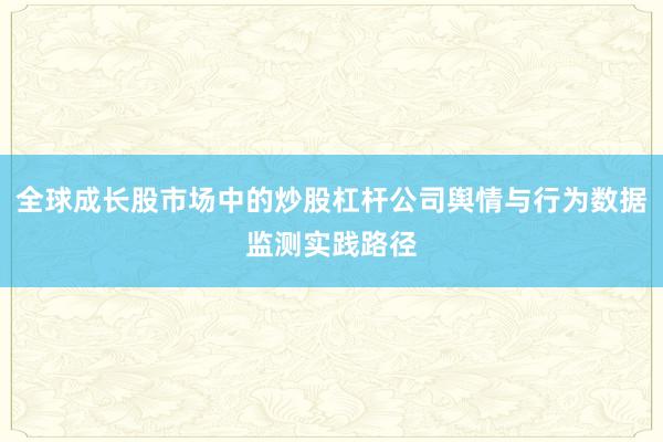 全球成长股市场中的炒股杠杆公司舆情与行为数据监测实践路径