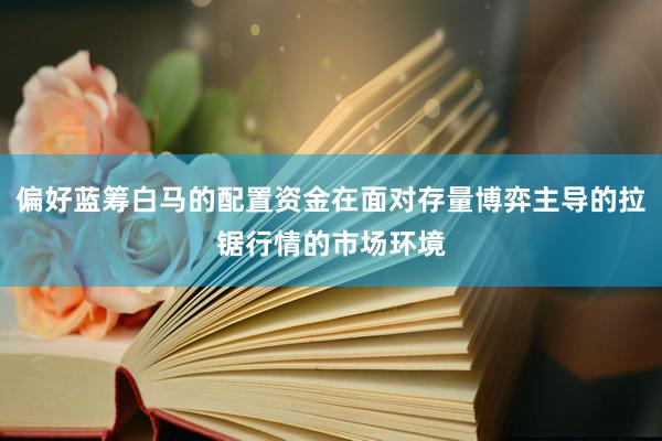 偏好蓝筹白马的配置资金在面对存量博弈主导的拉锯行情的市场环境