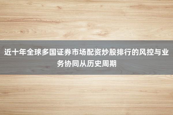 近十年全球多国证券市场配资炒股排行的风控与业务协同从历史周期