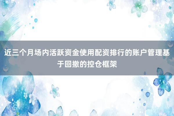 近三个月场内活跃资金使用配资排行的账户管理基于回撤的控仓框架
