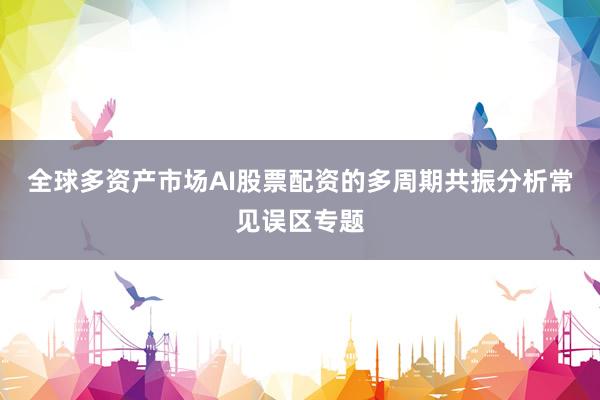 全球多资产市场AI股票配资的多周期共振分析常见误区专题