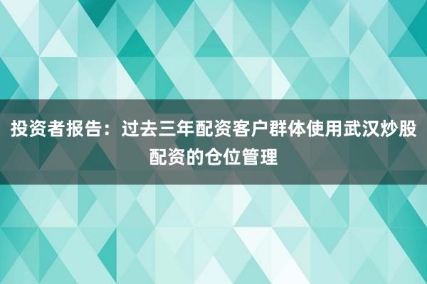 投资者报告：过去三年配资客户群体使用武汉炒股配资的仓位管理