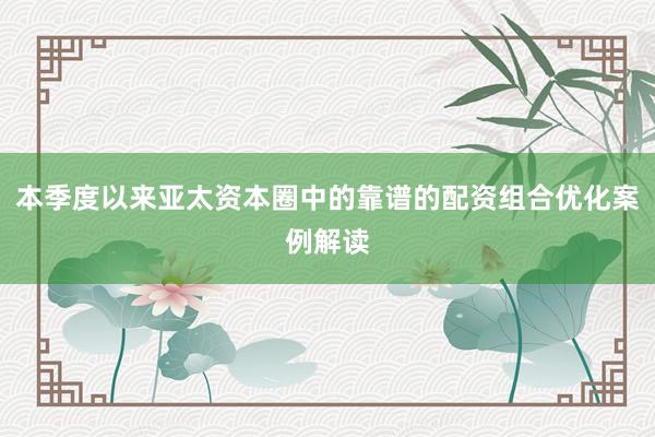 本季度以来亚太资本圈中的靠谱的配资组合优化案例解读