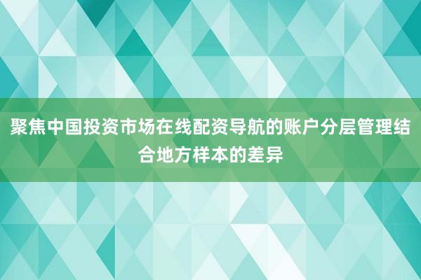 聚焦中国投资市场在线配资导航的账户分层管理结合地方样本的差异