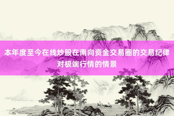 本年度至今在线炒股在南向资金交易圈的交易纪律对极端行情的情景